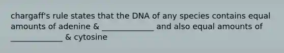 chargaff's rule states that the DNA of any species contains equal amounts of adenine & _____________ and also equal amounts of _____________ & cytosine