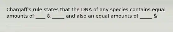 Chargaff's rule states that the DNA of any species contains equal amounts of ____ & _____ and also an equal amounts of _____ & ______