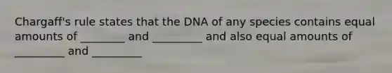 Chargaff's rule states that the DNA of any species contains equal amounts of ________ and _________ and also equal amounts of _________ and _________