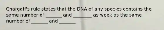 Chargaff's rule states that the DNA of any species contains the same number of _______ and ________ as week as the same number of _______ and _______