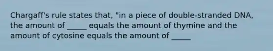 Chargaff's rule states that, "in a piece of double-stranded DNA, the amount of _____ equals the amount of thymine and the amount of cytosine equals the amount of _____