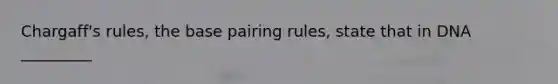 Chargaff's rules, the base pairing rules, state that in DNA _________