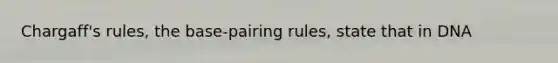 Chargaff's rules, the base-pairing rules, state that in DNA