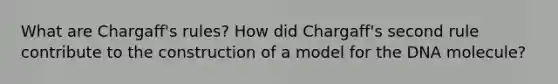 What are Chargaff's rules? How did Chargaff's second rule contribute to the construction of a model for the DNA molecule?