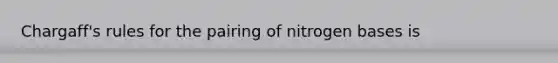 Chargaff's rules for the pairing of nitrogen bases is