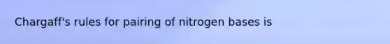 Chargaff's rules for pairing of nitrogen bases is