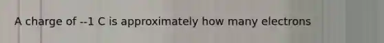 A charge of --1 C is approximately how many electrons