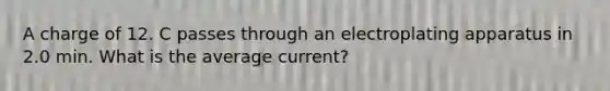A charge of 12. C passes through an electroplating apparatus in 2.0 min. What is the average current?