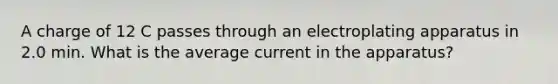 A charge of 12 C passes through an electroplating apparatus in 2.0 min. What is the average current in the apparatus?