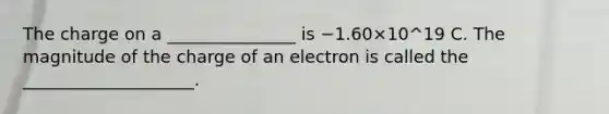 The charge on a _______________ is −1.60×10^19 C. The magnitude of the charge of an electron is called the ____________________.