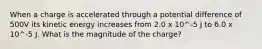 When a charge is accelerated through a potential difference of 500V its kinetic energy increases from 2.0 x 10^-5 J to 6.0 x 10^-5 J. What is the magnitude of the charge?