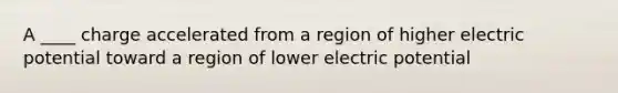 A ____ charge accelerated from a region of higher electric potential toward a region of lower electric potential