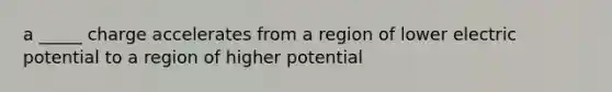 a _____ charge accelerates from a region of lower electric potential to a region of higher potential