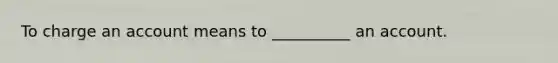 To charge an account means to __________ an account.