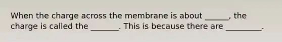 When the charge across the membrane is about ______, the charge is called the _______. This is because there are _________.