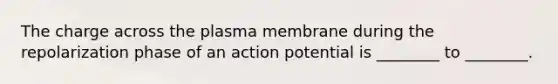 The charge across the plasma membrane during the repolarization phase of an action potential is ________ to ________.