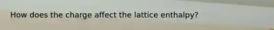 How does the charge affect the lattice enthalpy?