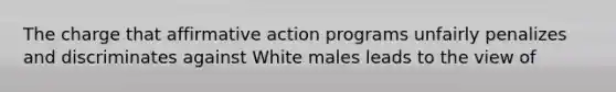 The charge that affirmative action programs unfairly penalizes and discriminates against White males leads to the view of