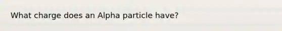 What charge does an Alpha particle have?