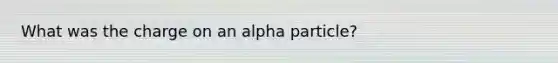 What was the charge on an alpha particle?