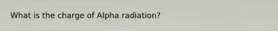 What is the charge of Alpha radiation?