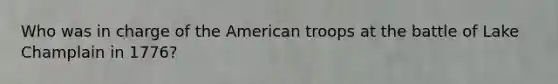 Who was in charge of the American troops at the battle of Lake Champlain in 1776?