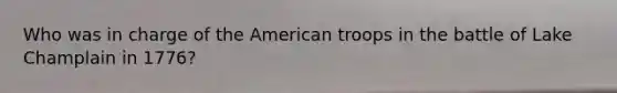 Who was in charge of the American troops in the battle of Lake Champlain in 1776?