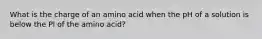 What is the charge of an amino acid when the pH of a solution is below the PI of the amino acid?