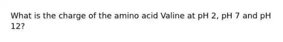 What is the charge of the amino acid Valine at pH 2, pH 7 and pH 12?