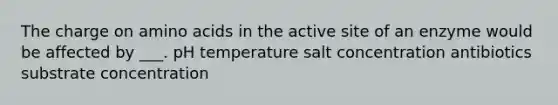 The charge on amino acids in the active site of an enzyme would be affected by ___. pH temperature salt concentration antibiotics substrate concentration