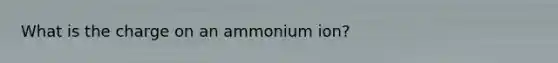 What is the charge on an ammonium ion?