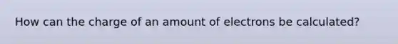 How can the charge of an amount of electrons be calculated?