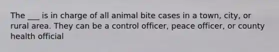 The ___ is in charge of all animal bite cases in a town, city, or rural area. They can be a control officer, peace officer, or county health official