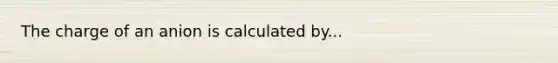 The charge of an anion is calculated by...