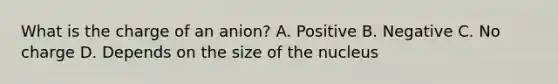 What is the charge of an anion? A. Positive B. Negative C. No charge D. Depends on the size of the nucleus