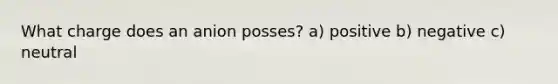 What charge does an anion posses? a) positive b) negative c) neutral