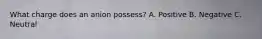 What charge does an anion possess? A. Positive B. Negative C. Neutral