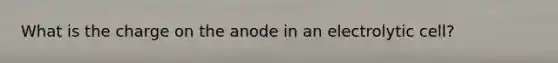 What is the charge on the anode in an electrolytic cell?