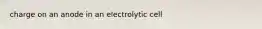 charge on an anode in an electrolytic cell