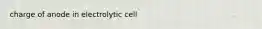 charge of anode in electrolytic cell