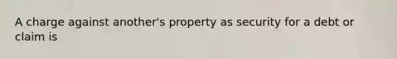 A charge against another's property as security for a debt or claim is