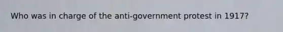 Who was in charge of the anti-government protest in 1917?