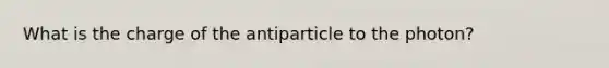 What is the charge of the antiparticle to the photon?