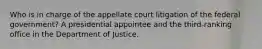 Who is in charge of the appellate court litigation of the federal government? A presidential appointee and the third-ranking office in the Department of Justice.