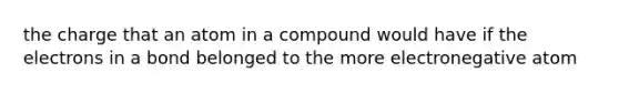 the charge that an atom in a compound would have if the electrons in a bond belonged to the more electronegative atom