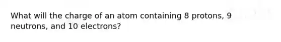 What will the charge of an atom containing 8 protons, 9 neutrons, and 10 electrons?