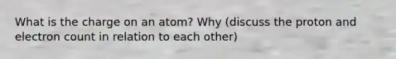 What is the charge on an atom? Why (discuss the proton and electron count in relation to each other)