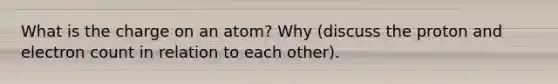 What is the charge on an atom? Why (discuss the proton and electron count in relation to each other).