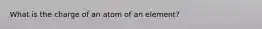 What is the charge of an atom of an element?