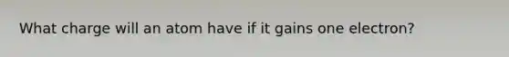 What charge will an atom have if it gains one electron?